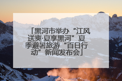 黑河市举办“江风送爽·夏享黑河”夏季避暑旅游“百日行动”新闻发布会