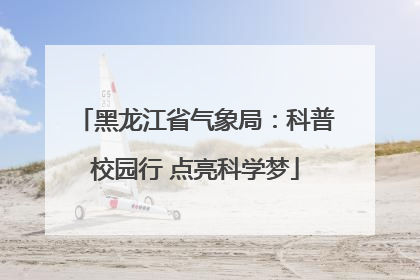 黑龙江省气象局：科普校园行 点亮科学梦