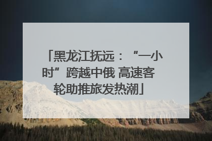 黑龙江抚远：“一小时”跨越中俄 高速客轮助推旅发热潮