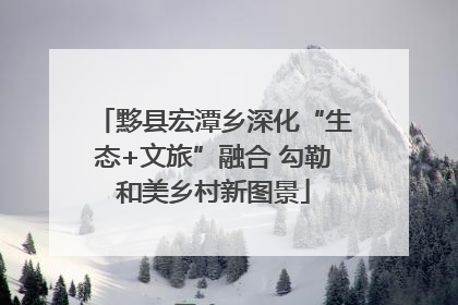 黟县宏潭乡深化“生态+文旅”融合 勾勒和美乡村新图景