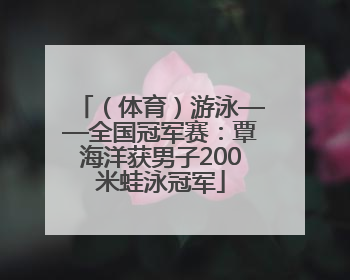 （体育）游泳——全国冠军赛：覃海洋获男子200米蛙泳冠军