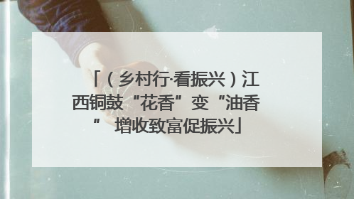 （乡村行·看振兴）江西铜鼓“花香”变“油香” 增收致富促振兴