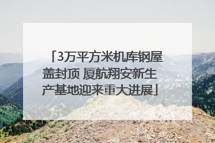 3万平方米机库钢屋盖封顶 厦航翔安新生产基地迎来重大进展