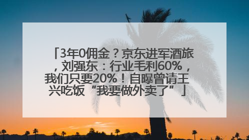 3年0佣金？京东进军酒旅，刘强东：行业毛利60%，我们只要20%！自曝曾请王兴吃饭“我要做外卖了”