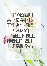 10位四川省“最美科技工作者”揭晓！2025年“全国科技工作者日”四川主场活动举行
