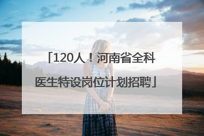 120人！河南省全科医生特设岗位计划招聘
