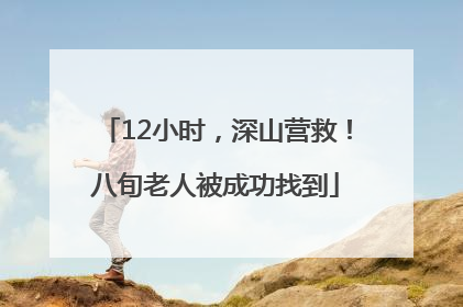12小时，深山营救！八旬老人被成功找到