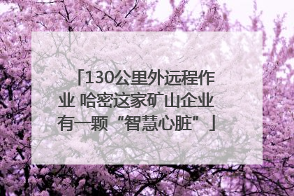 130公里外远程作业 哈密这家矿山企业有一颗“智慧心脏”