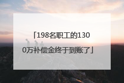 198名职工的1300万补偿金终于到账了