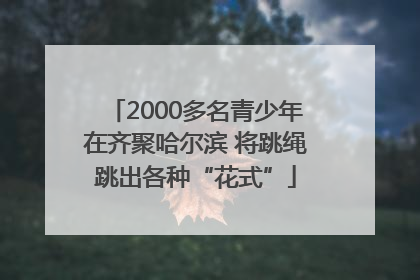 2000多名青少年在齐聚哈尔滨 将跳绳跳出各种“花式”