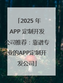 2025 年 APP 定制开发公司推荐：靠谱专业的APP定制开发公司