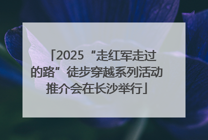 2025“走红军走过的路”徒步穿越系列活动推介会在长沙举行
