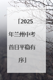 2025年兰州中考首日平稳有序
