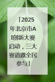 2025年北京市AI创新大赛启动，三大赛道邀全民参与