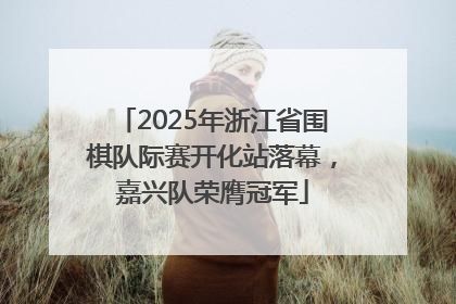 2025年浙江省围棋队际赛开化站落幕，嘉兴队荣膺冠军