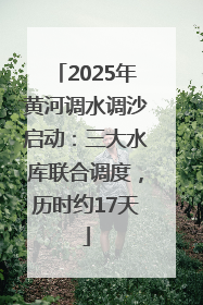 2025年黄河调水调沙启动：三大水库联合调度，历时约17天