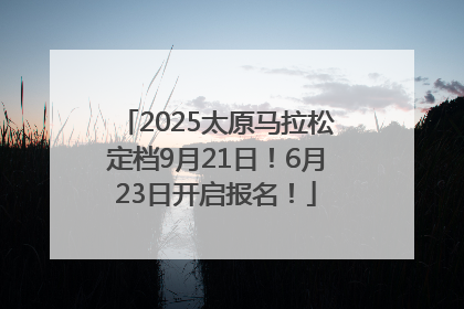 2025太原马拉松定档9月21日！6月23日开启报名！