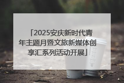 2025安庆新时代青年主题月暨文旅新媒体创享汇系列活动开展