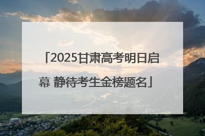 2025甘肃高考明日启幕 静待考生金榜题名