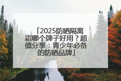 2025防晒隔离霜哪个牌子好用？超值分享：青少年必备的防晒品牌
