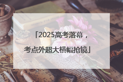 2025高考落幕，考点外超大横幅抢镜