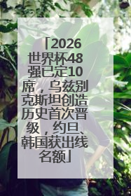 2026世界杯48强已定10席，乌兹别克斯坦创造历史首次晋级，约旦、韩国获出线名额