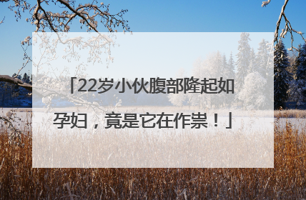 22岁小伙腹部隆起如孕妇，竟是它在作祟！