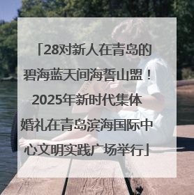 28对新人在青岛的碧海蓝天间海誓山盟！2025年新时代集体婚礼在青岛滨海国际中心文明实践广场举行