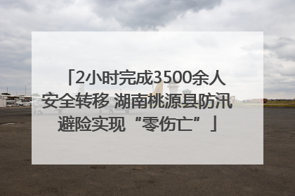 2小时完成3500余人安全转移 湖南桃源县防汛避险实现“零伤亡”