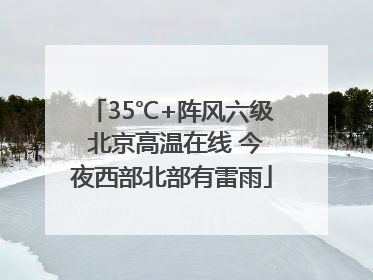 35℃+阵风六级 北京高温在线 今夜西部北部有雷雨