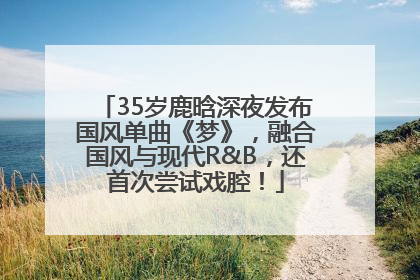 35岁鹿晗深夜发布国风单曲《梦》，融合国风与现代R&B，还首次尝试戏腔！