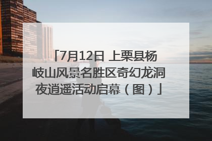 7月12日 上栗县杨岐山风景名胜区奇幻龙洞夜逍遥活动启幕（图）