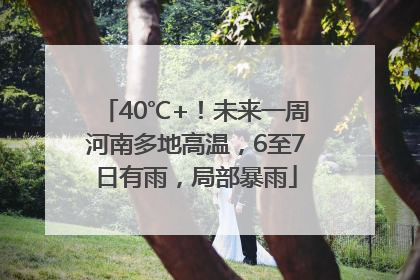 40℃+！未来一周河南多地高温，6至7日有雨，局部暴雨