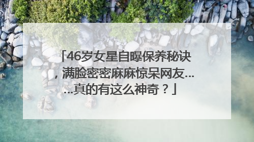 46岁女星自曝保养秘诀，满脸密密麻麻惊呆网友……真的有这么神奇？