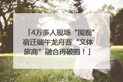4万多人现场“围观” 宿迁端午龙舟赛“文体旅商”融合再破圈！