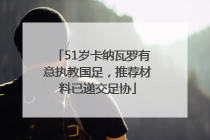 51岁卡纳瓦罗有意执教国足，推荐材料已递交足协