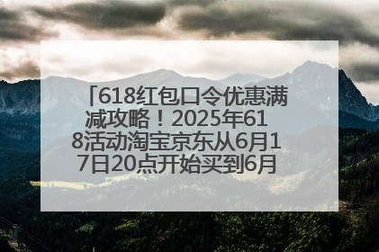618红包口令优惠满减攻略！2025年618活动淘宝京东从6月17日20点开始买到6月18日最便宜划算！