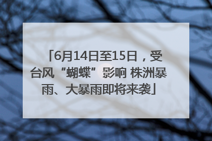 6月14日至15日，受台风“蝴蝶”影响 株洲暴雨、大暴雨即将来袭