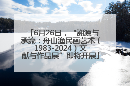 6月26日，“溯源与承流：舟山渔民画艺术（1983-2024）文献与作品展”即将开展