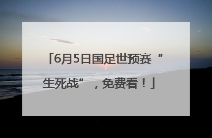 6月5日国足世预赛“生死战”，免费看！
