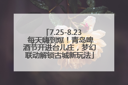 7.25-8.23 每天嗨到爆！青岛啤酒节开进台儿庄，梦幻联动解锁古城新玩法
