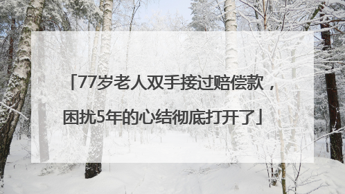 77岁老人双手接过赔偿款，困扰5年的心结彻底打开了
