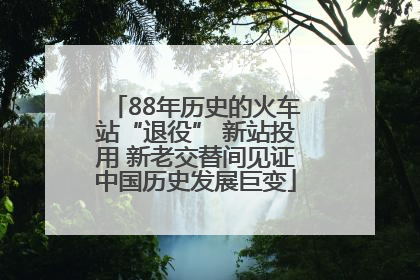 88年历史的火车站“退役” 新站投用 新老交替间见证中国历史发展巨变