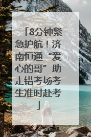 8分钟紧急护航！济南恒通“爱心的哥”助走错考场考生准时赴考