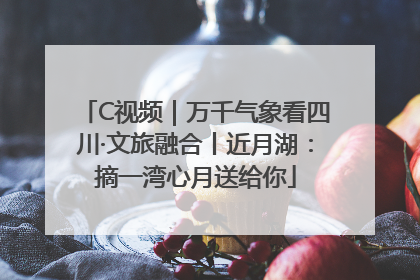 C视频｜万千气象看四川·文旅融合丨近月湖：摘一湾心月送给你