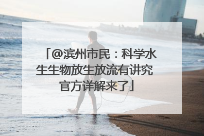 @滨州市民：科学水生生物放生放流有讲究 官方详解来了