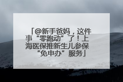 @新手爸妈，这件事“零跑动”了！上海医保推新生儿参保“免申办”服务