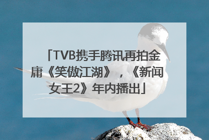 TVB携手腾讯再拍金庸《笑傲江湖》，《新闻女王2》年内播出