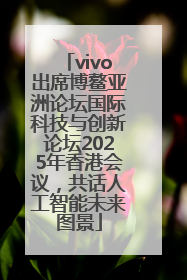 vivo出席博鳌亚洲论坛国际科技与创新论坛2025年香港会议，共话人工智能未来图景